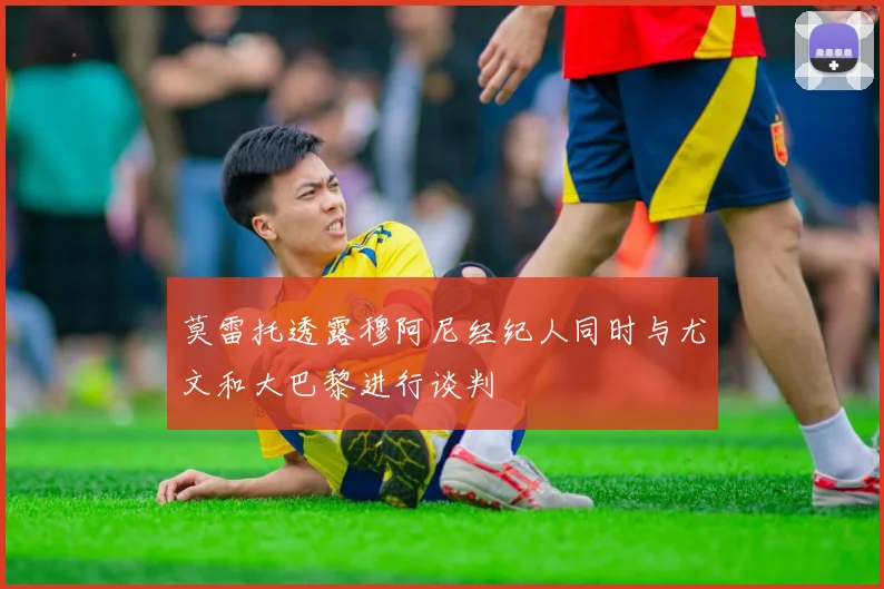 莫雷托透露穆阿尼经纪人同时与尤文和大巴黎进行谈判