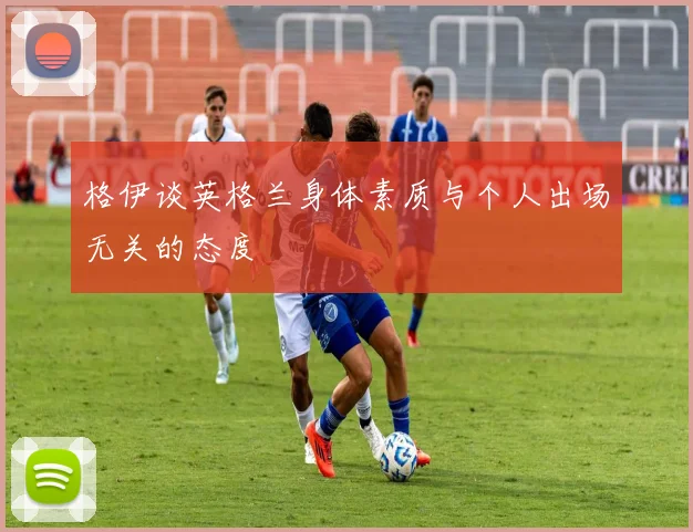 格伊谈英格兰身体素质与个人出场无关的态度