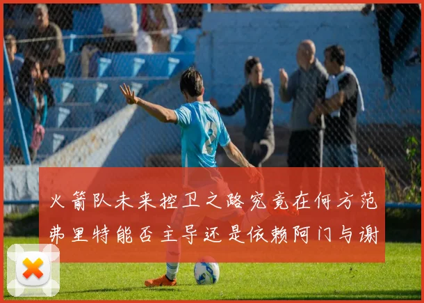火箭队未来控卫之路究竟在何方范弗里特能否主导还是依赖阿门与谢泼德的表现