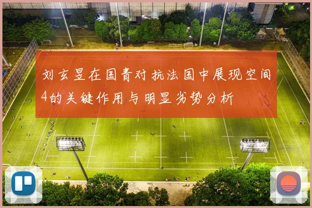 刘玄昱在国青对抗法国中展现空间4的关键作用与明显劣势分析