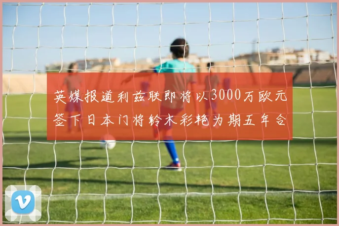 英媒报道利兹联即将以3000万欧元签下日本门将铃木彩艳为期五年合同