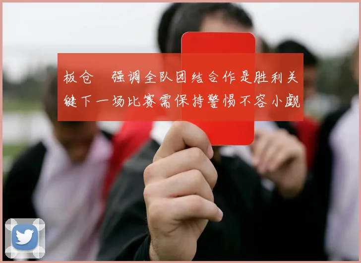 板仓滉强调全队团结合作是胜利关键下一场比赛需保持警惕不容小觑
