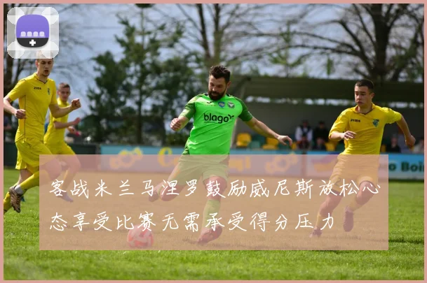 客战米兰马涅罗鼓励威尼斯放松心态享受比赛无需承受得分压力