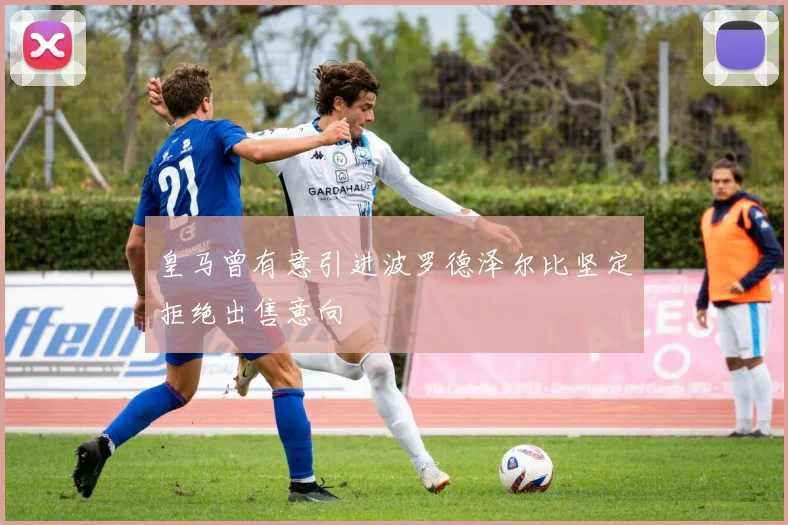 皇马曾有意引进波罗德泽尔比坚定拒绝出售意向