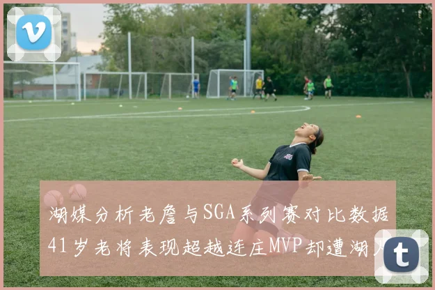 湖媒分析老詹与SGA系列赛对比数据41岁老将表现超越连庄MVP却遭湖人0-2落后