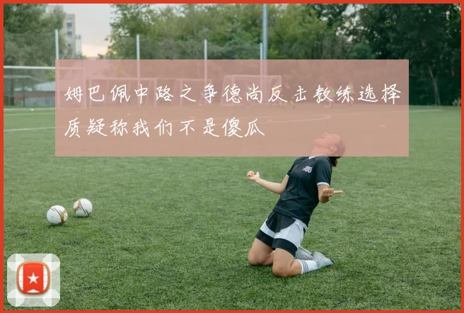 姆巴佩中路之争德尚反击教练选择质疑称我们不是傻瓜