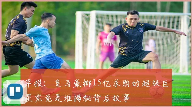 早报：皇马豪掷15亿求购的超级巨星究竟是谁揭秘背后故事