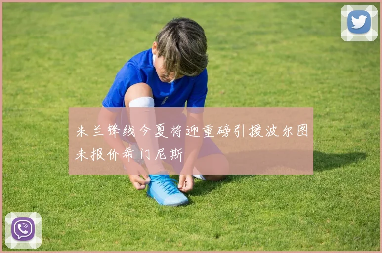 米兰锋线今夏将迎重磅引援波尔图未报价希门尼斯