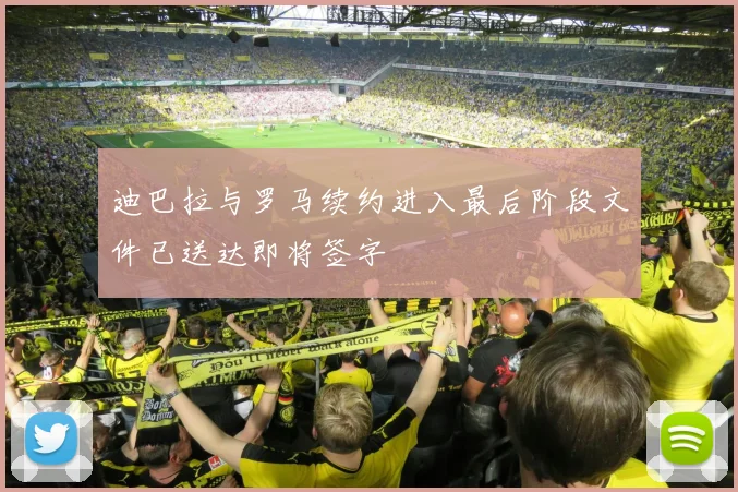 迪巴拉与罗马续约进入最后阶段文件已送达即将签字