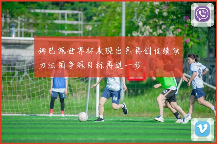 姆巴佩世界杯表现出色再创佳绩助力法国争冠目标再进一步