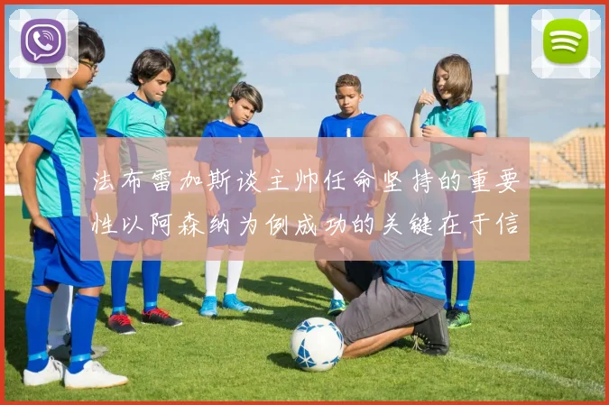 法布雷加斯谈主帅任命坚持的重要性以阿森纳为例成功的关键在于信任与耐心