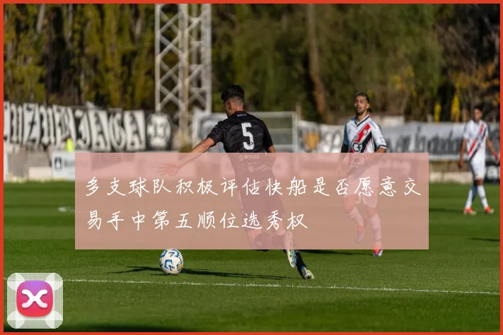 多支球队积极评估快船是否愿意交易手中第五顺位选秀权