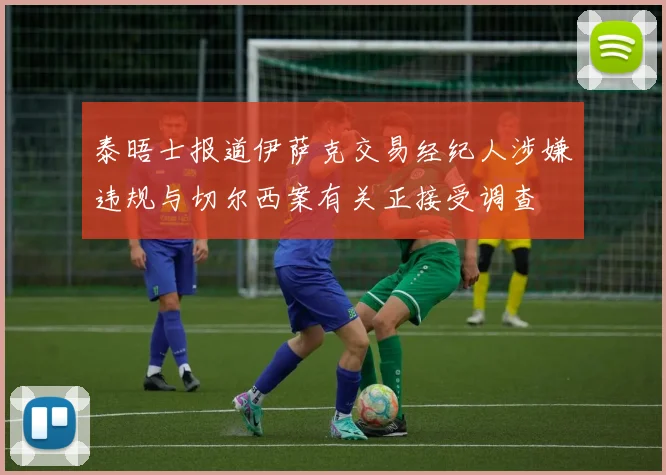 泰晤士报道伊萨克交易经纪人涉嫌违规与切尔西案有关正接受调查