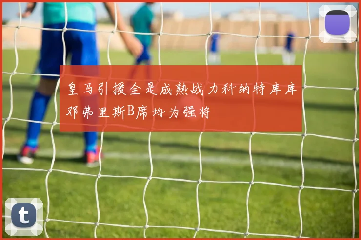 皇马引援全是成熟战力科纳特库库邓弗里斯B席均为强将