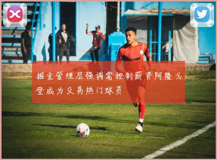 掘金管理层强调需控制薪资阿隆戈登成为交易热门球员