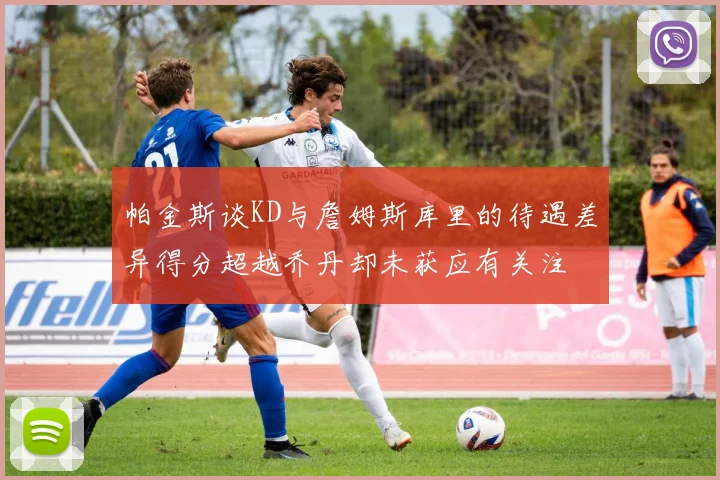 帕金斯谈KD与詹姆斯库里的待遇差异得分超越乔丹却未获应有关注