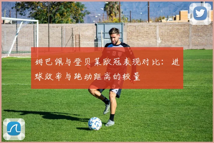 姆巴佩与登贝莱欧冠表现对比：进球效率与跑动距离的较量