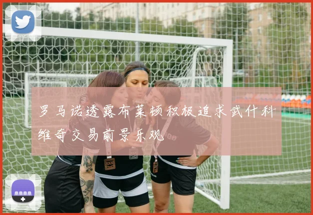 罗马诺透露布莱顿积极追求武什科维奇交易前景乐观