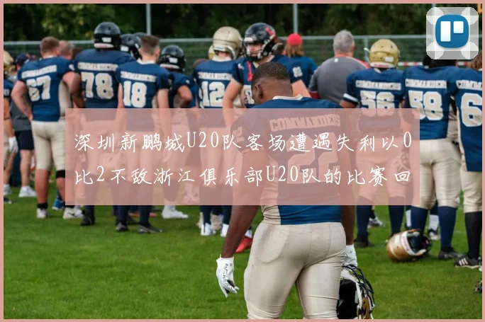 深圳新鹏城U20队客场遭遇失利以0比2不敌浙江俱乐部U20队的比赛回顾