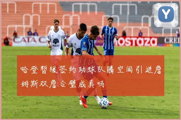 哈登暂缓签约助球队腾空间引进詹姆斯双詹合璧成真吗