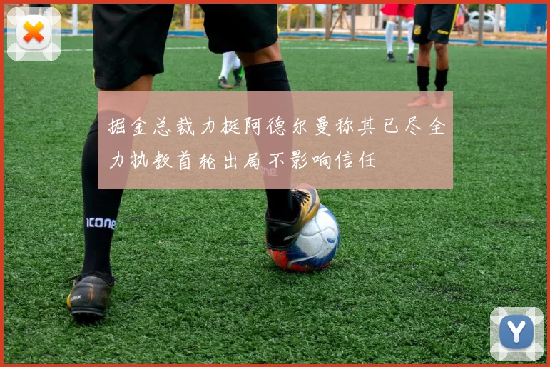 掘金总裁力挺阿德尔曼称其已尽全力执教首轮出局不影响信任
