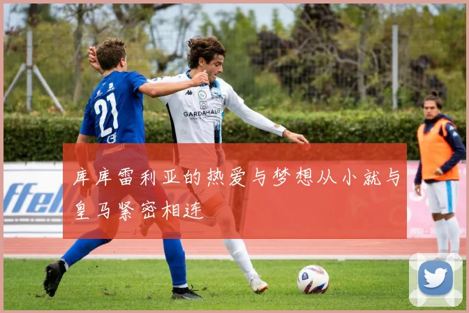 库库雷利亚的热爱与梦想从小就与皇马紧密相连
