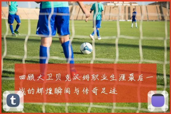回顾大卫贝克汉姆职业生涯最后一战的辉煌瞬间与传奇足迹