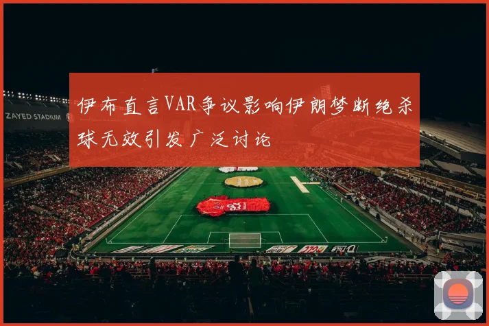 伊布直言VAR争议影响伊朗梦断绝杀球无效引发广泛讨论