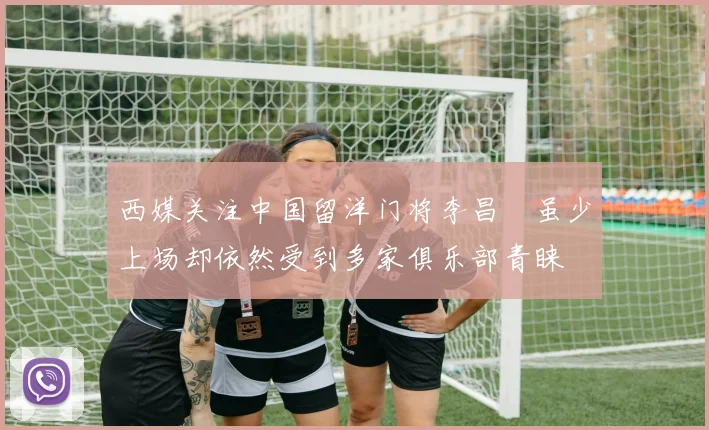 西媒关注中国留洋门将李昌祎虽少上场却依然受到多家俱乐部青睐