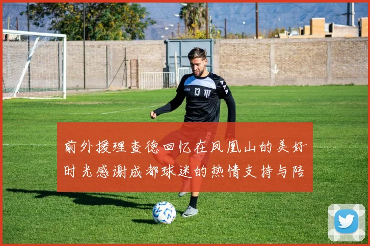 前外援理查德回忆在凤凰山的美好时光感谢成都球迷的热情支持与陪伴