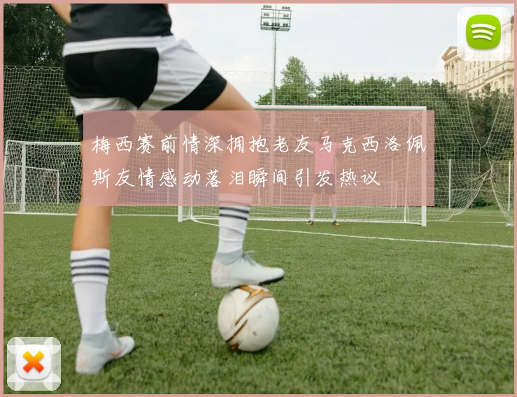 梅西赛前情深拥抱老友马克西洛佩斯友情感动落泪瞬间引发热议