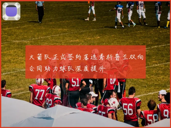 火箭队正式签约落选秀科普兰双向合同助力球队深度提升