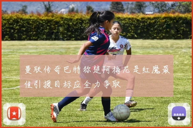 曼联传奇巴特称楚阿梅尼是红魔最佳引援目标应全力争取