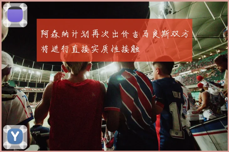 阿森纳计划再次出价吉马良斯双方将进行直接实质性接触