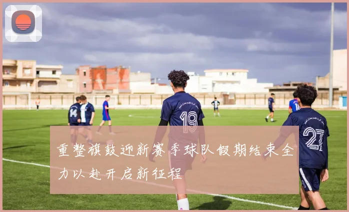 重整旗鼓迎新赛季球队假期结束全力以赴开启新征程