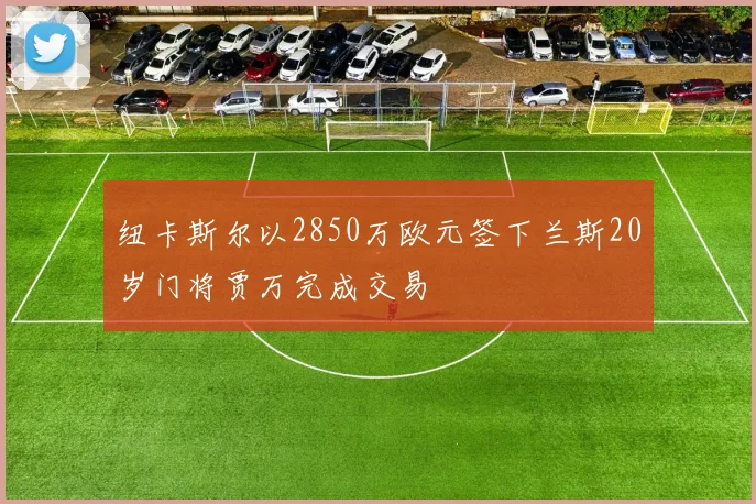 纽卡斯尔以2850万欧元签下兰斯20岁门将贾万完成交易