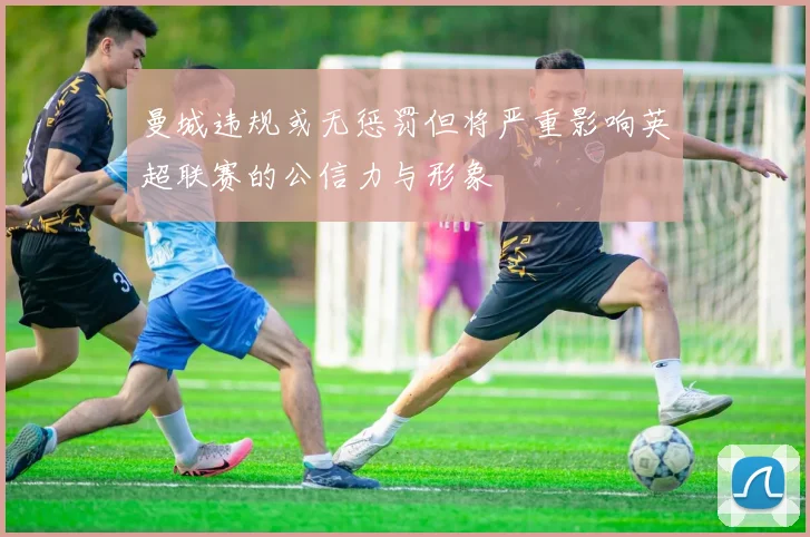 曼城违规或无惩罚但将严重影响英超联赛的公信力与形象