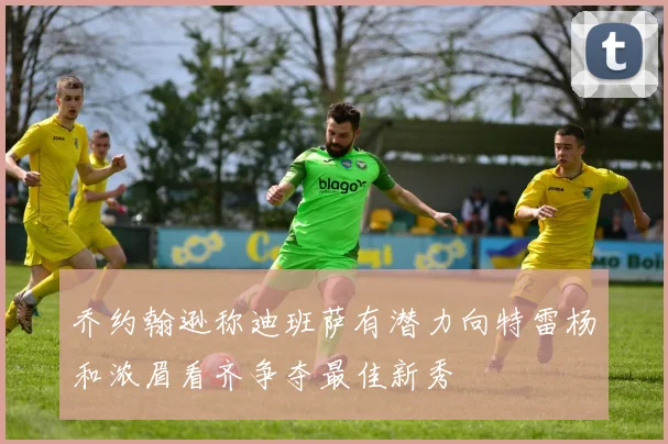 乔约翰逊称迪班萨有潜力向特雷杨和浓眉看齐争夺最佳新秀