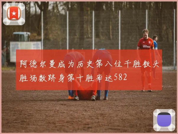阿德尔曼成为历史第八位千胜教头胜场数跻身第十胜率达582