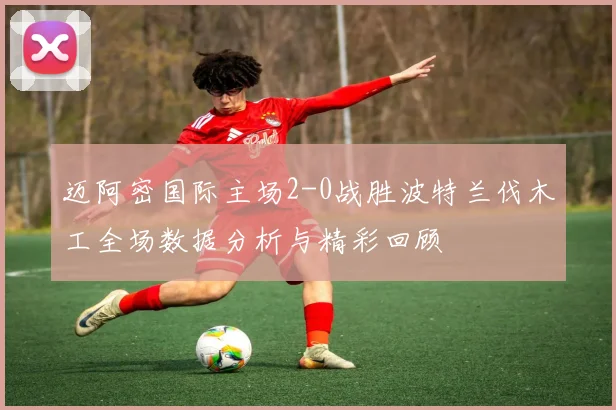 迈阿密国际主场2-0战胜波特兰伐木工全场数据分析与精彩回顾