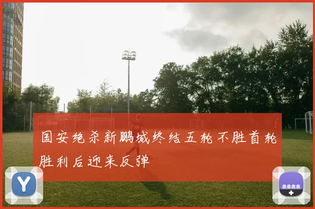 国安绝杀新鹏城终结五轮不胜首轮胜利后迎来反弹
