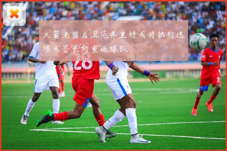 火箭老将后卫范弗里特或将执行选项或签长约重返球队