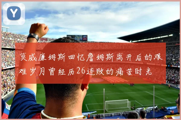 莫威廉姆斯回忆詹姆斯离开后的艰难岁月曾经历26连败的痛苦时光