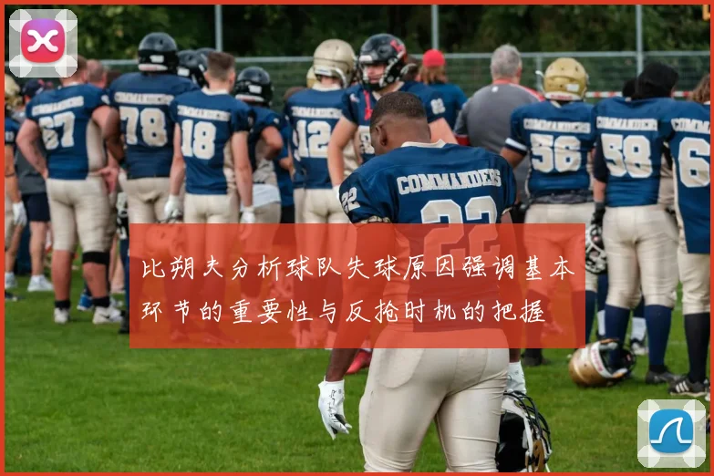 比朔夫分析球队失球原因强调基本环节的重要性与反抢时机的把握