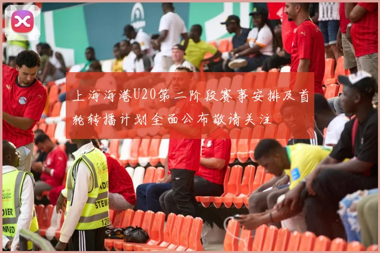 上海海港U20第二阶段赛事安排及首轮转播计划全面公布敬请关注