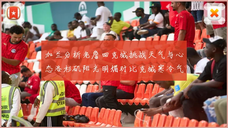 加兰分析老詹回克城挑战天气与心态洛杉矶阳光明媚对比克城寒冷气候