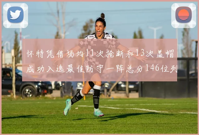 怀特凭借场均11次抢断和13次盖帽成功入选最佳防守一阵总分146位列第五