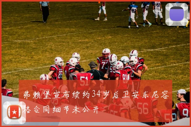 弗赖堡宣布续约34岁后卫安东尼容格合同细节未公开