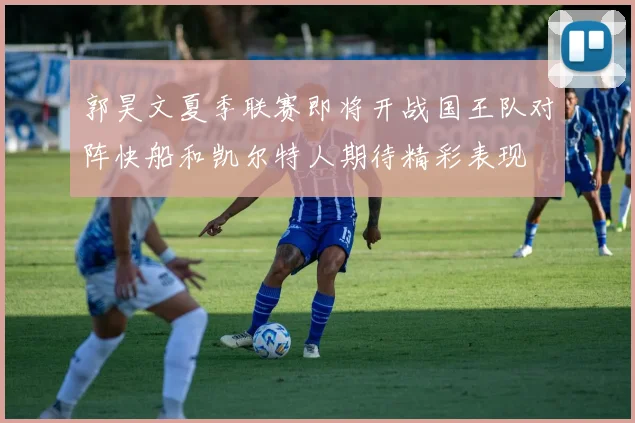 郭昊文夏季联赛即将开战国王队对阵快船和凯尔特人期待精彩表现