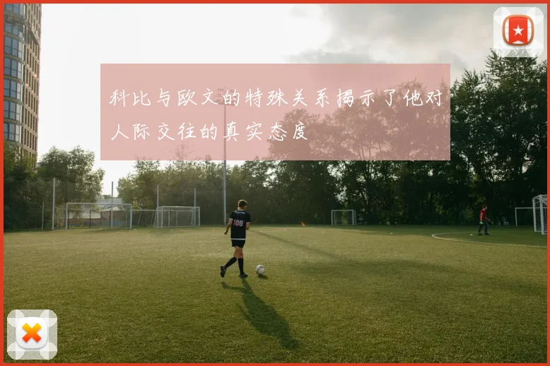 科比与欧文的特殊关系揭示了他对人际交往的真实态度